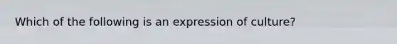 Which of the following is an expression of culture?