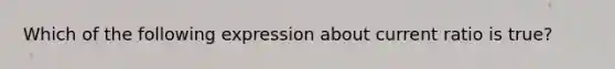 Which of the following expression about current ratio is true?