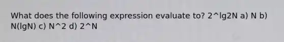 What does the following expression evaluate to? 2^lg2N a) N b) N(lgN) c) N^2 d) 2^N