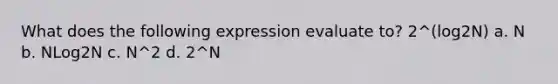 What does the following expression evaluate to? 2^(log2N) a. N b. NLog2N c. N^2 d. 2^N