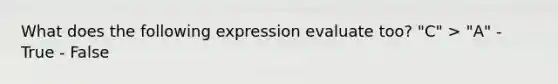 What does the following expression evaluate too? "C" > "A" - True - False