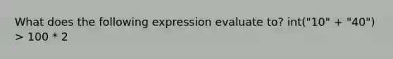 What does the following expression evaluate to? int("10" + "40") > 100 * 2