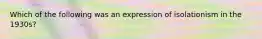 Which of the following was an expression of isolationism in the 1930s?