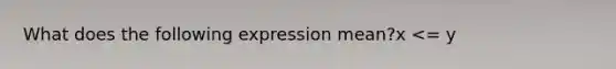 What does the following expression mean?x <= y