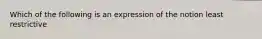 Which of the following is an expression of the notion least restrictive