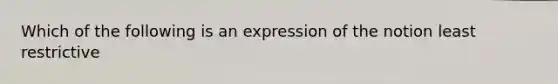 Which of the following is an expression of the notion least restrictive