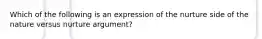 Which of the following is an expression of the nurture side of the nature versus nurture argument?