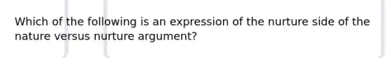 Which of the following is an expression of the nurture side of the nature versus nurture argument?