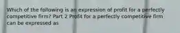 Which of the following is an expression of profit for a perfectly competitive​ firm? Part 2 Profit for a perfectly competitive firm can be expressed as