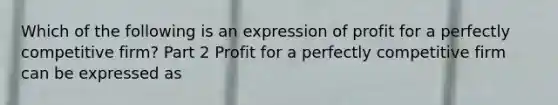 Which of the following is an expression of profit for a perfectly competitive​ firm? Part 2 Profit for a perfectly competitive firm can be expressed as