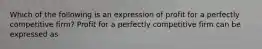 Which of the following is an expression of profit for a perfectly competitive​ firm? Profit for a perfectly competitive firm can be expressed as