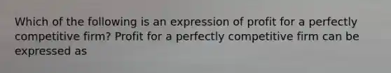 Which of the following is an expression of profit for a perfectly competitive​ firm? Profit for a perfectly competitive firm can be expressed as