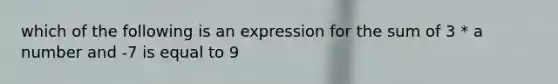 which of the following is an expression for the sum of 3 * a number and -7 is equal to 9