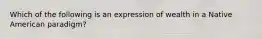 Which of the following is an expression of wealth in a Native American paradigm?