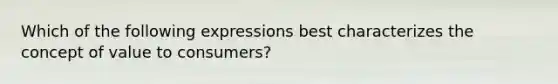 Which of the following expressions best characterizes the concept of value to consumers?