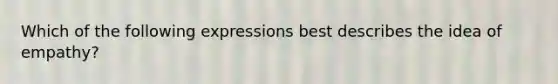 Which of the following expressions best describes the idea of empathy?