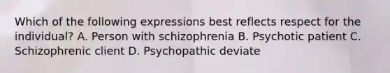 Which of the following expressions best reflects respect for the individual? A. Person with schizophrenia B. Psychotic patient C. Schizophrenic client D. Psychopathic deviate