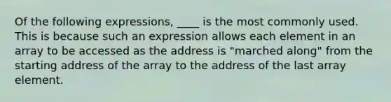 Of the following expressions, ____ is the most commonly used. This is because such an expression allows each element in an array to be accessed as the address is "marched along" from the starting address of the array to the address of the last array element.