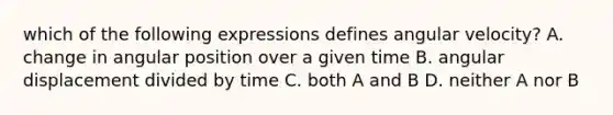 which of the following expressions defines angular velocity? A. change in angular position over a given time B. angular displacement divided by time C. both A and B D. neither A nor B