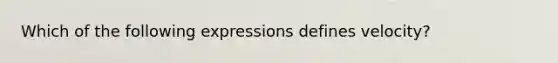 Which of the following expressions defines velocity?