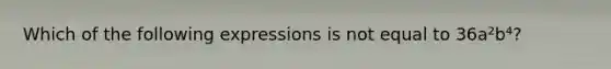 Which of the following expressions is not equal to 36a²b⁴?