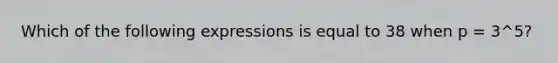 Which of the following expressions is equal to 38 when p = 3^5?