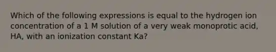 Which of the following expressions is equal to the hydrogen ion concentration of a 1 M solution of a very weak monoprotic acid, HA, with an ionization constant Ka?