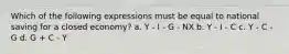 Which of the following expressions must be equal to national saving for a closed economy? a. Y - I - G - NX b. Y - I - C c. Y - C - G d. G + C - Y