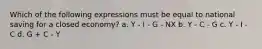 Which of the following expressions must be equal to national saving for a closed economy? a. Y - I - G - NX b. Y - C - G c. Y - I - C d. G + C - Y