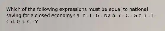 Which of the following expressions must be equal to national saving for a closed economy? a. Y - I - G - NX b. Y - C - G c. Y - I - C d. G + C - Y