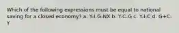 Which of the following expressions must be equal to national saving for a closed economy? a. Y-I-G-NX b. Y-C-G c. Y-I-C d. G+C-Y