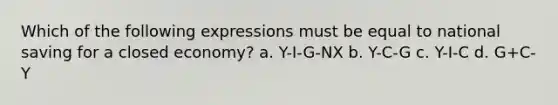 Which of the following expressions must be equal to national saving for a closed economy? a. Y-I-G-NX b. Y-C-G c. Y-I-C d. G+C-Y