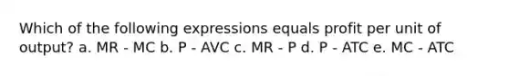 Which of the following expressions equals profit per unit of output? a. MR - MC b. P - AVC c. MR - P d. P - ATC e. MC - ATC