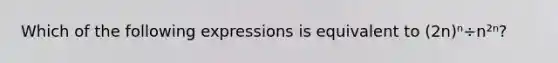 Which of the following expressions is equivalent to (2n)ⁿ÷n²ⁿ?