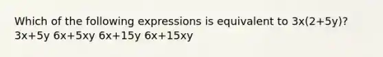 Which of the following expressions is equivalent to 3x(2+5y)? 3x+5y 6x+5xy 6x+15y 6x+15xy