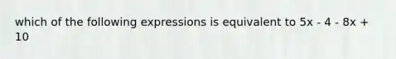 which of the following expressions is equivalent to 5x - 4 - 8x + 10