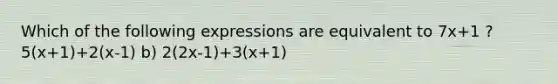 Which of the following expressions are equivalent to 7x+1 ? 5(x+1)+2(x-1) b) 2(2x-1)+3(x+1)