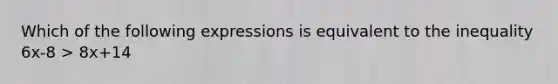 Which of the following expressions is equivalent to the inequality 6x-8 > 8x+14