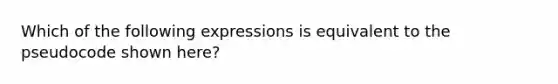 Which of the following expressions is equivalent to the pseudocode shown here?