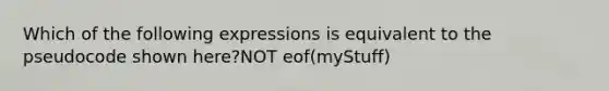 Which of the following expressions is equivalent to the pseudocode shown here?NOT eof(myStuff)