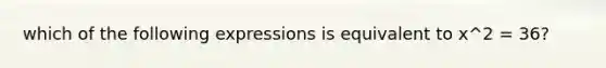 which of the following expressions is equivalent to x^2 = 36?