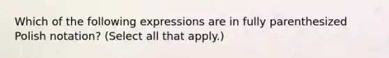 Which of the following expressions are in fully parenthesized Polish notation? (Select all that apply.)