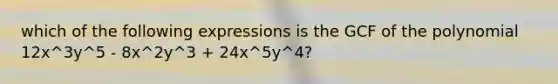 which of the following expressions is the GCF of the polynomial 12x^3y^5 - 8x^2y^3 + 24x^5y^4?