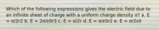 Which of the following expressions gives the electric field due to an infinite sheet of charge with a uniform charge density σ? a. E = σ/2r2 b. E = 2σ/ε0r3 c. E = σ/2r d. E = σ/ε0r2 e. E = σ/2ε0