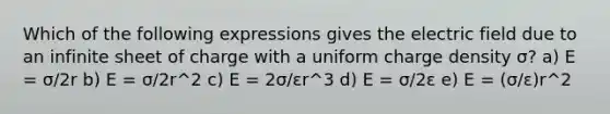 Which of the following expressions gives the electric field due to an infinite sheet of charge with a uniform charge density σ? a) E = σ/2r b) E = σ/2r^2 c) E = 2σ/εr^3 d) E = σ/2ε e) E = (σ/ε)r^2