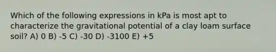 Which of the following expressions in kPa is most apt to characterize the gravitational potential of a clay loam surface soil? A) 0 B) -5 C) -30 D) -3100 E) +5