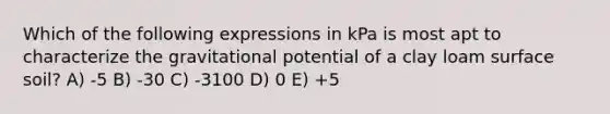 Which of the following expressions in kPa is most apt to characterize the gravitational potential of a clay loam surface soil? A) -5 B) -30 C) -3100 D) 0 E) +5