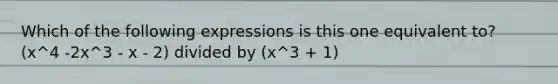 Which of the following expressions is this one equivalent to? (x^4 -2x^3 - x - 2) divided by (x^3 + 1)