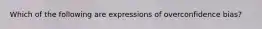 Which of the following are expressions of overconfidence bias?