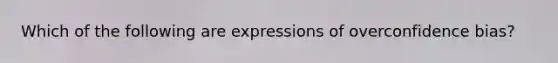 Which of the following are expressions of overconfidence bias?